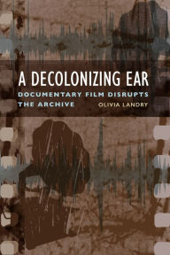 Title: A Decolonizing Ear: Documentary Film Disrupts the Archive, Author: Olivia Landry
