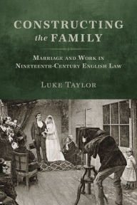 Title: Constructing the Family: Marriage and Work in Nineteenth-Century English Law, Author: Luke Taylor