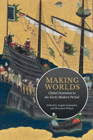 Title: Making Worlds: Global Invention in the Early Modern Period, Author: Angela Vanhaelen