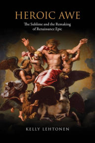 Title: Heroic Awe: The Sublime and the Remaking of Renaissance Epic, Author: Kelly Lehtonen