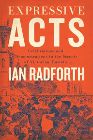Title: Expressive Acts: Celebrations and Demonstrations in the Streets of Victorian Toronto, Author: Ian Radforth