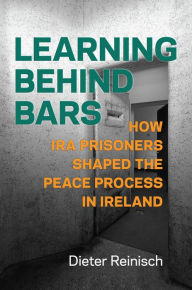 Title: Learning behind Bars: How IRA Prisoners Shaped the Peace Process in Ireland, Author: Deiter Reinisch