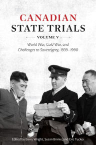 Title: Canadian State Trials, Volume V: World War, Cold War, and Challenges to Sovereignty, 1939-1990, Author: Barry Wright