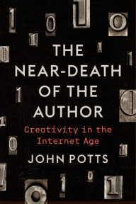 Title: The Near-Death of the Author: Creativity in the Internet Age, Author: John Potts