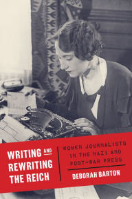 Title: Writing and Rewriting the Reich: Women Journalists in the Nazi and Post-War Press, Author: Deborah Barton