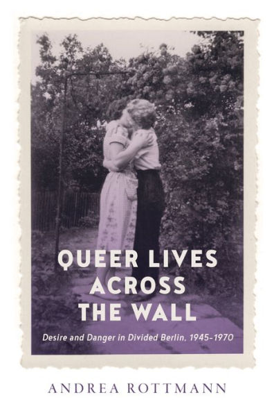 Queer Lives across the Wall: Desire and Danger Divided Berlin, 1945-1970