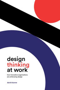 Title: Design Thinking at Work: How Innovative Organizations are Embracing Design, Author: David Dunne