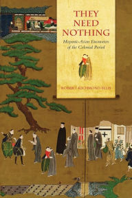 Title: They Need Nothing: Hispanic-Asian Encounters of the Colonial Period, Author: Robert Richmond Ellis