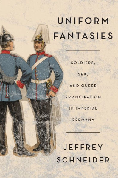 Uniform Fantasies: Soldiers, Sex, and Queer Emancipation Imperial Germany