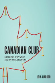 Title: Canadian Club: Birthright Citizenship and National Belonging, Author: Lois Harder