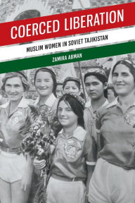 Title: Coerced Liberation: Muslim Women in Soviet Tajikistan, Author: Zamira Abman