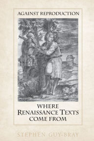 Title: Against Reproduction: Where Renaissance Texts Come From, Author: Stephen  Guy-Bray
