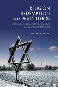 Title: Religion, Redemption and Revolution: The New Speech Thinking Revolution of Franz Rozenzweig and Eugen Rosenstock-Huessy, Author: Wayne Cristaudo