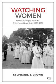 Title: Watching Women: Militant Suffragists Write the British Surveillance State, 1905-1924, Author: Stephanie Brown