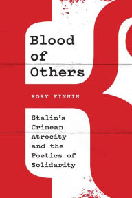 Title: Blood of Others: Stalin's Crimean Atrocity and the Poetics of Solidarity, Author: Rory Finnin