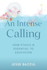 Title: An Intense Calling: How Ethics Is Essential to Education, Author: Jesse Bazzul