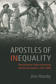 Title: Apostles of Inequality: Rural Poverty, Political Economy, and the Economist, 1760-1860, Author: Jim Handy