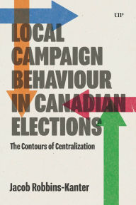 Title: Local Campaign Behaviour in Canadian Elections: The Contours of Centralization, Author: Jacob Robbins-Kanter