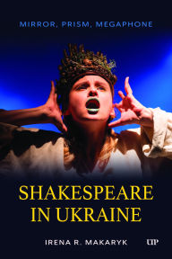 Title: Shakespeare in Ukraine: Mirror, Prism, Megaphone, Author: Irena R. Makaryk