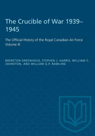 Title: The Crucible of War, 1939-1945: The Official History of the Royal Canadian Air Force, Author: Brereton Greenhous