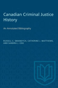 Title: Canadian Criminal Justice History: An Annotated Bibliography, Author: Russell Smandych