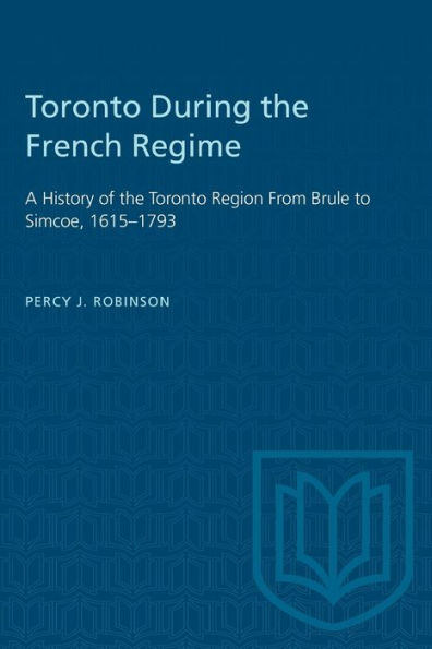 Toronto During the French Regime: A History of the Toronto Region From Brule to Simcoe, 1615-1793