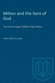 Title: Milton and the Sons of God: The Divine Image in Milton's Epic Poetry, Author: Hugh R. MacCallum