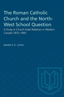 The Roman Catholic Church and the North-West School Question: A Study in Church-State Relations in Western Canada 1875-1905