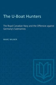 Title: The U-Boat Hunters: The Royal Canadian Navy and the Offensive against Germany's Submarines, Author: Marc Milner