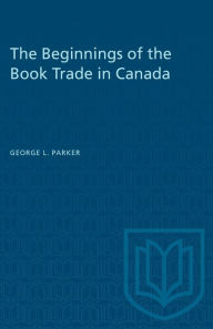 Title: The Beginnings of the Book Trade in Canada, Author: George L. Parker