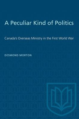 A Peculiar Kind of Politics: Canada's Overseas Ministry in the First World War