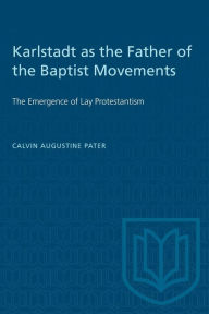 Title: Karlstadt as the Father of the Baptist Movements: The Emergence of Lay Protestantism, Author: Calvin Augustine Pater