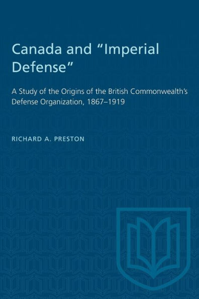 Canada and "Imperial Defense": A Study of the Origins of the British Commonwealth's Defense Organization, 1867-1919