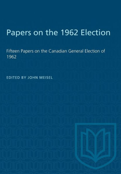 Papers on the 1962 Election: Fifteen Papers on the Canadian General Election of 1962