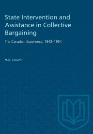 Title: State Intervention and Assistance in Collective Bargaining: The Canadian Experience, 1943-1954, Author: H.A. Logan