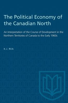 The Political Economy of the Canadian North: An Interpretation of the Course of Development in the Northern Territories of Canada to the Early 1960s