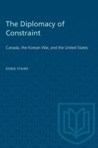 Title: The Diplomacy of Constraint: Canada, the Korean War, and the United States, Author: Denis Stairs