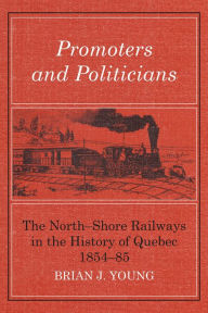 Title: Promoters and Politicians: The North-Shore Railways in the History of Quebec 1854-85, Author: Brian Young