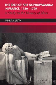 Title: The Idea of Art as Propaganda in France, 1750-1799: A Study in the History of Ideas, Author: James Leith