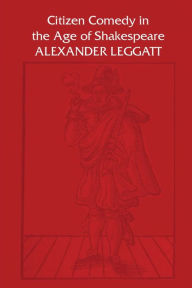 Title: Citizen Comedy in the Age of Shakespeare, Author: Alexander Leggatt