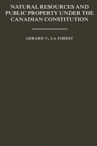 Title: Natural Resources and Public Property Under the Canadian Constitution, Author: Gerard La Forest