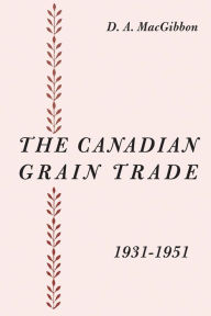 Title: The Canadian Grain Trade 1931-1951, Author: Duncan MacGibbon