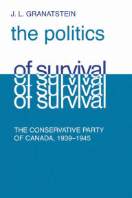 Title: Politics of Survival: The Conservative Part of Canada, 1939-1945, Author: J.L.  Granatstein