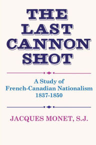 Title: The Last Cannon Shot: A Study of French-Canadian Nationalism 1837-1850, Author: Jacques Monet