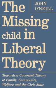 Title: The Missing Child in Liberal Theory: Towards a Covenant Theory of Family, Community, Welfare and the Civic State, Author: John O'Neill