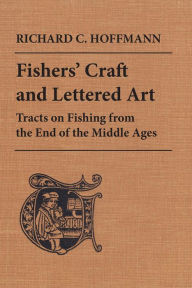 Title: Fishers' Craft and Lettered Art: Tracts on Fishing from the End of the Middle Ages, Author: Richard C. Hoffmann