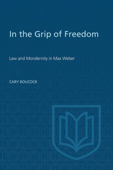 In the Grip of Freedom: Law and Modernity in Max Weber