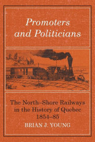 Title: Promoters and Politicians: The North-Shore Railways in the History of Quebec 1854-85, Author: Brian J Young
