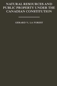 Title: Natural Resources and Public Property Under the Canadian Constitution, Author: Gerard V. La Forest