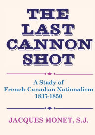 Title: The Last Cannon Shot: A Study of French-Canadian Nationalism 1837-1850, Author: Jacques Monet